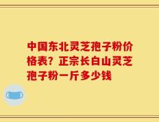 中国东北灵芝孢子粉价格表？正宗长白山灵芝孢子粉一斤多少钱