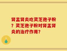 肾盂肾炎吃灵芝孢子粉？灵芝孢子粉对肾盂肾炎的治疗作用？