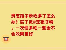灵芝孢子粉吃多了怎么办？买了灵#芝孢子粉，一次性多吃一些会不会效果更好