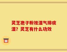 灵芝孢子粉祛湿气排痰湿？灵芝有什么功效