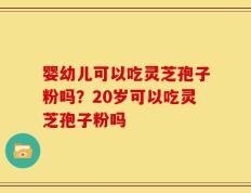 婴幼儿可以吃灵芝孢子粉吗？20岁可以吃灵芝孢子粉吗
