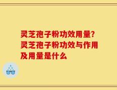 灵芝孢子粉功效用量？灵芝孢子粉功效与作用及用量是什么