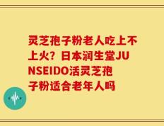 灵芝孢子粉老人吃上不上火？日本润生堂JUNSEIDO活灵芝孢子粉适合老年人吗