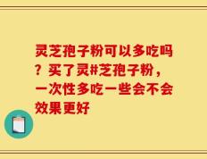 灵芝孢子粉可以多吃吗？买了灵#芝孢子粉，一次性多吃一些会不会效果更好