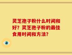 灵芝孢子粉什么时间和好？灵芝孢子粉的最佳食用时间和方法？