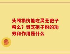 头颅损伤能吃灵芝孢子粉么？灵芝孢子粉的功效和作用是什么
