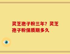 灵芝孢子粉三年？灵芝孢子粉保质期多久