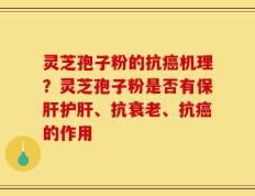 灵芝孢子粉的抗癌机理？灵芝孢子粉是否有保肝护肝、抗衰老、抗癌的作用