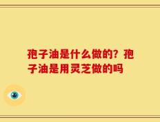 孢子油是什么做的？孢子油是用灵芝做的吗