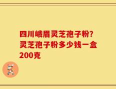 四川峨眉灵芝孢子粉？灵芝孢子粉多少钱一盒200克