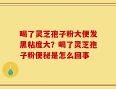 喝了灵芝孢子粉大便发黑粘度大？喝了灵芝孢子粉便秘是怎么回事