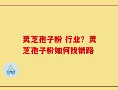 灵芝孢子粉 行业？灵芝孢子粉如何找销路