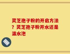 灵芝孢子粉的开启方法？灵芝孢子粉开水还是温水泡