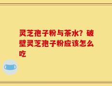 灵芝孢子粉与茶水？破壁灵芝孢子粉应该怎么吃