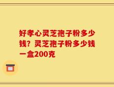 好孝心灵芝孢子粉多少钱？灵芝孢子粉多少钱一盒200克