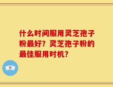 什么时间服用灵芝孢子粉最好？灵芝孢子粉的最佳服用时机？