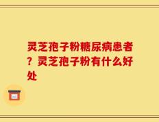 灵芝孢子粉糖尿病患者？灵芝孢子粉有什么好处