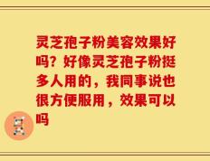灵芝孢子粉美容效果好吗？好像灵芝孢子粉挺多人用的，我同事说也很方便服用，效果可以吗