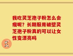 我吃灵芝孢子粉怎么会瘦呢？长期服用破壁灵芝孢子粉真的可以让女性变漂亮吗