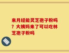来月经能灵芝孢子粉吗？大姨妈来了可以吃林芝孢子粉吗