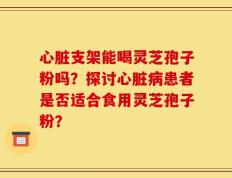 心脏支架能喝灵芝孢子粉吗？探讨心脏病患者是否适合食用灵芝孢子粉？