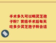 手术多久可以喝灵芝孢子粉？胃癌手术后每天吃多少灵芝孢子粉合适