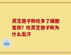 灵芝孢子粉吃多了细胞变异？吃灵芝孢子粉为什么出汗