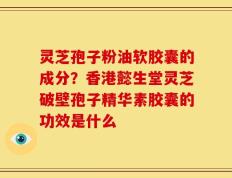 灵芝孢子粉油软胶囊的成分？香港懿生堂灵芝破壁孢子精华素胶囊的功效是什么