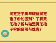 灵芝孢子粉与破壁灵芝孢子粉的区别？了解灵芝孢子粉与破壁灵芝孢子粉的区别与优劣？
