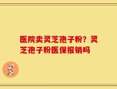 医院卖灵芝孢子粉？灵芝孢子粉医保报销吗