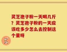 灵芝孢子粉一天喝几斤？灵芝孢子粉的一天应该吃多少怎么去控制这个量呀