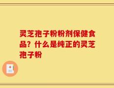 灵芝孢子粉粉剂保健食品？什么是纯正的灵芝孢子粉