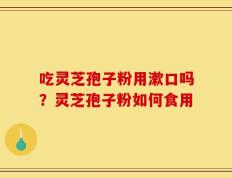 吃灵芝孢子粉用漱口吗？灵芝孢子粉如何食用