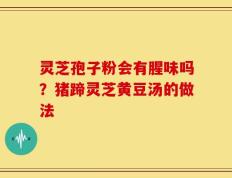 灵芝孢子粉会有腥味吗？猪蹄灵芝黄豆汤的做法