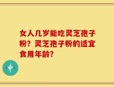 女人几岁能吃灵芝孢子粉？灵芝孢子粉的适宜食用年龄？