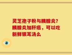 灵芝孢子粉与胰腺炎？胰腺炎加肝癌，可以吃新鲜银耳汤么