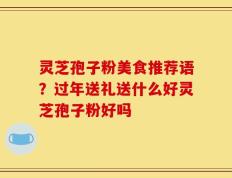 灵芝孢子粉美食推荐语？过年送礼送什么好灵芝孢子粉好吗