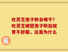 吃灵芝孢子粉会嘴干？吃灵芝破壁孢子粉后就胃不舒服，这是为什么