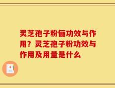 灵芝孢子粉俪功效与作用？灵芝孢子粉功效与作用及用量是什么