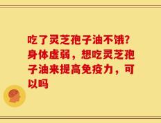 吃了灵芝孢子油不饿？身体虚弱，想吃灵芝孢子油来提高免疫力，可以吗