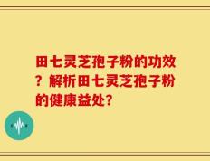 田七灵芝孢子粉的功效？解析田七灵芝孢子粉的健康益处？