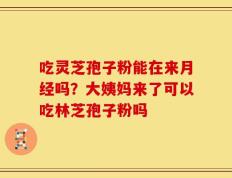 吃灵芝孢子粉能在来月经吗？大姨妈来了可以吃林芝孢子粉吗