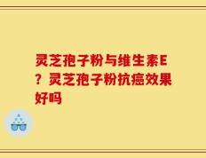 灵芝孢子粉与维生素E？灵芝孢子粉抗癌效果好吗