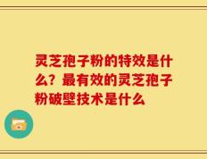 灵芝孢子粉的特效是什么？最有效的灵芝孢子粉破壁技术是什么