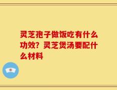 灵芝孢子做饭吃有什么功效？灵芝煲汤要配什么材料