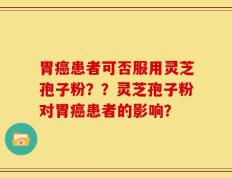胃癌患者可否服用灵芝孢子粉？？灵芝孢子粉对胃癌患者的影响？