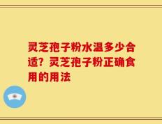 灵芝孢子粉水温多少合适？灵芝孢子粉正确食用的用法