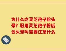 为什么吃灵芝孢子粉头晕？服用灵芝孢子粉后会头晕吗需要注意什么