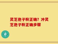 灵芝孢子粉正确？冲灵芝孢子粉正确步骤