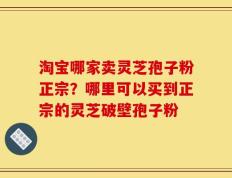 淘宝哪家卖灵芝孢子粉正宗？哪里可以买到正宗的灵芝破壁孢子粉